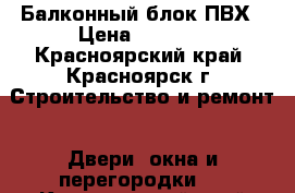 Балконный блок ПВХ › Цена ­ 4 000 - Красноярский край, Красноярск г. Строительство и ремонт » Двери, окна и перегородки   . Красноярский край,Красноярск г.